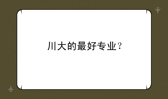 川大的最好专业？