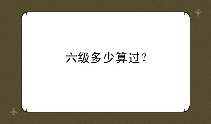 六级多少算过？