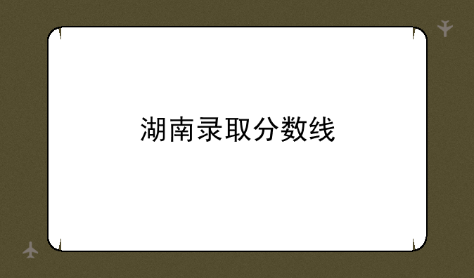 湖南录取分数线