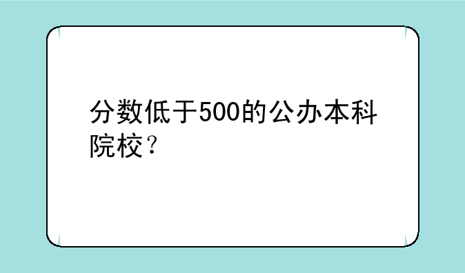 分数低于500的公办本科院校？