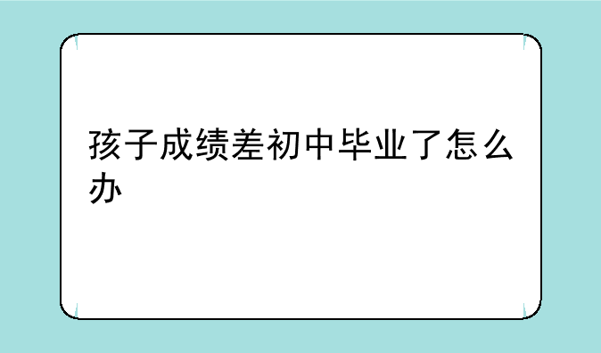 孩子成绩差初中毕业了怎么办