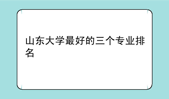 山东大学最好的三个专业排名