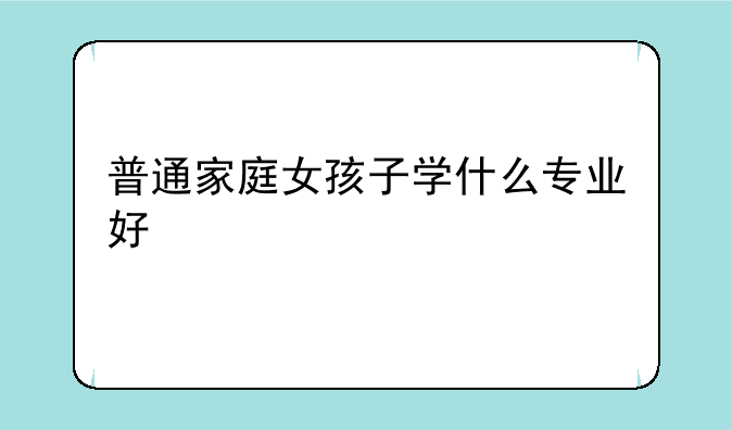 普通家庭女孩子学什么专业好