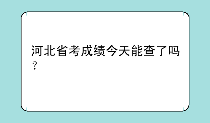 河北省考成绩今天能查了吗？