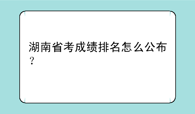 湖南省考成绩排名怎么公布？