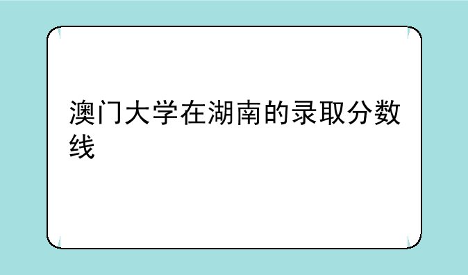 澳门大学在湖南的录取分数线
