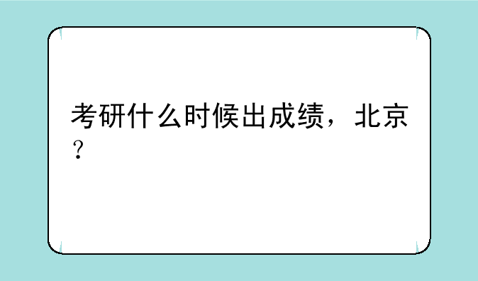 考研什么时候出成绩，北京？