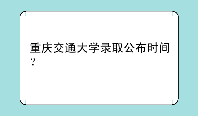 重庆交通大学录取公布时间？