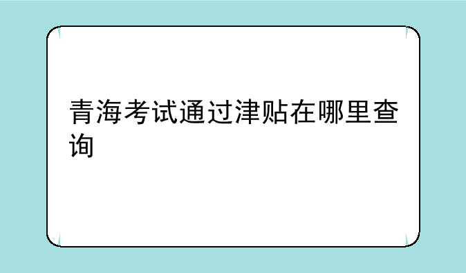 青海考试通过津贴在哪里查询
