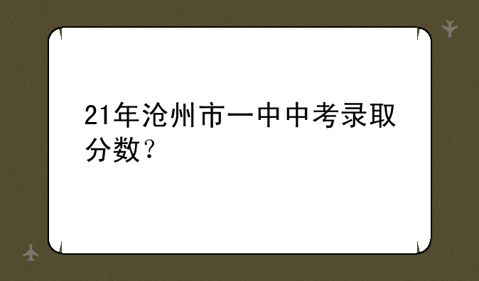 21年沧州市一中中考录取分数？