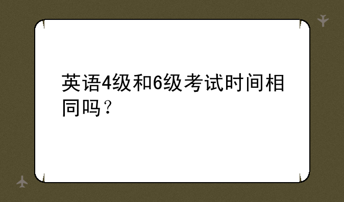 英语4级和6级考试时间相同吗？