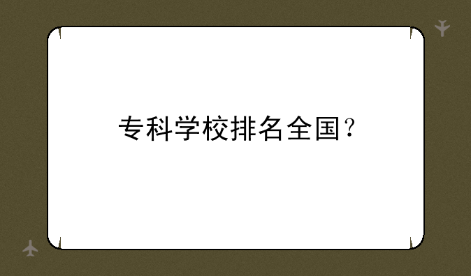专科学校排名全国？
