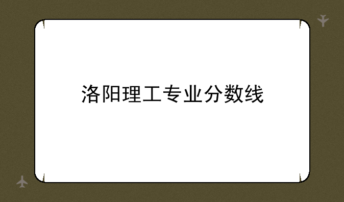 洛阳理工专业分数线