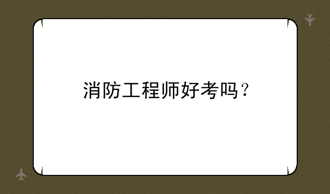 消防工程师好考吗？
