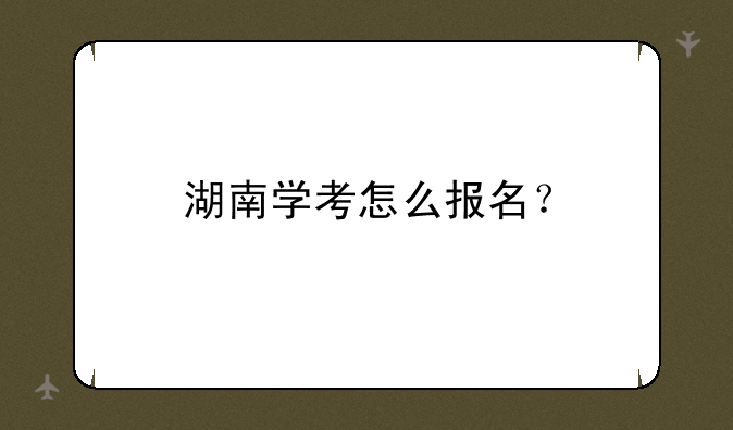湖南学考怎么报名？