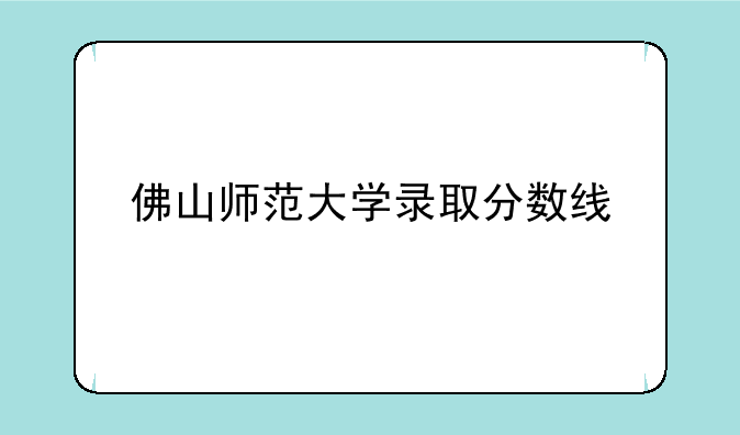 佛山师范大学录取分数线