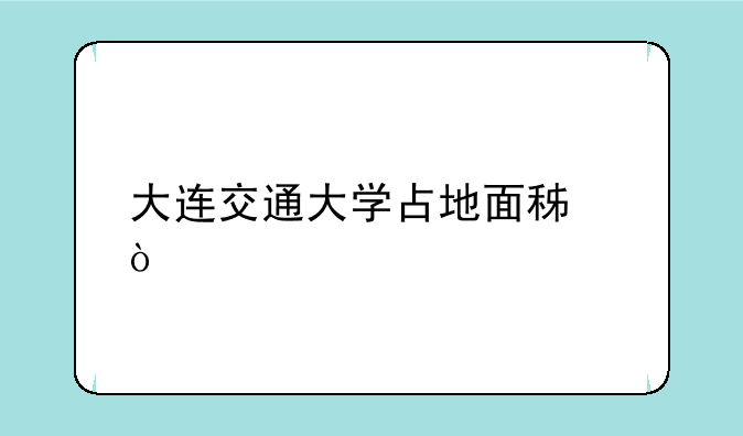 大连交通大学占地面积？