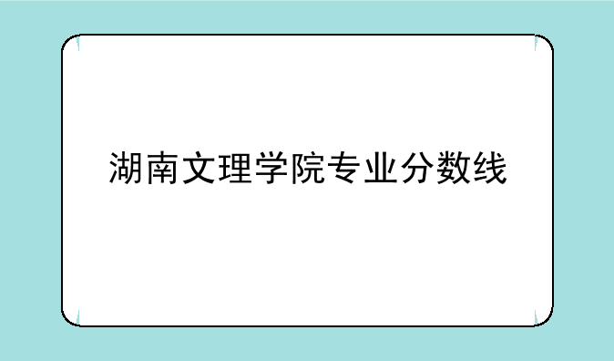 湖南文理学院专业分数线