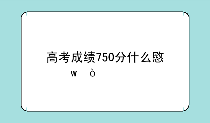 高考成绩750分什么意思？