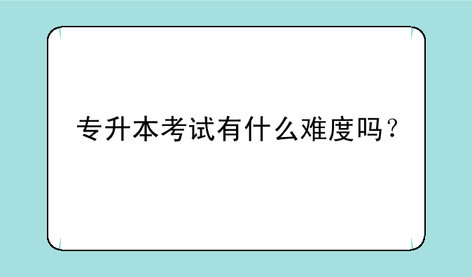 专升本考试有什么难度吗？