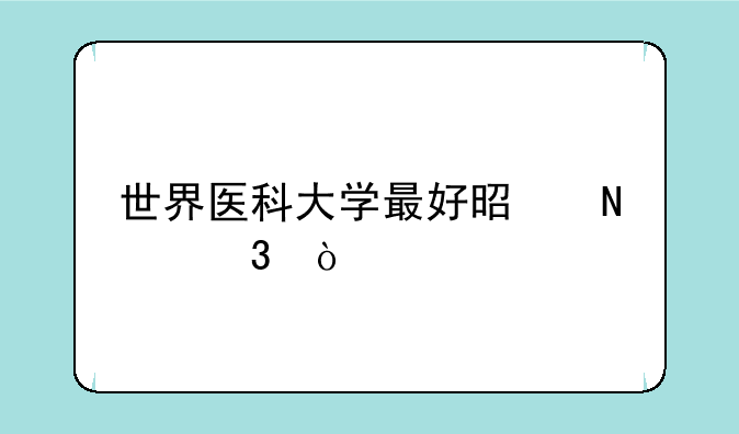 世界医科大学最好是哪里？