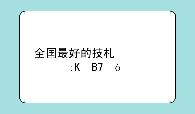 全国最好的技术学校排名？