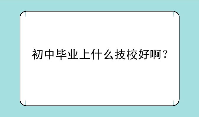 初中毕业上什么技校好啊？