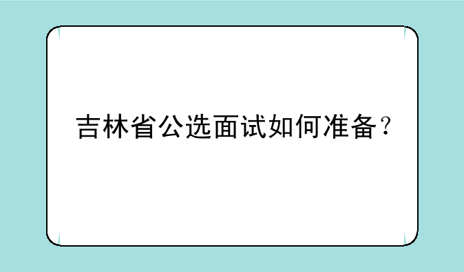 吉林省公选面试如何准备？