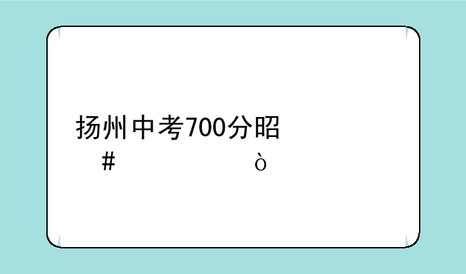 扬州中考700分是什么水平？