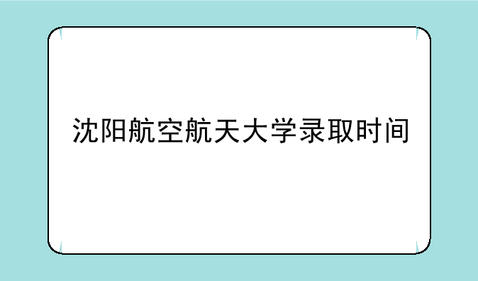 沈阳航空航天大学录取时间