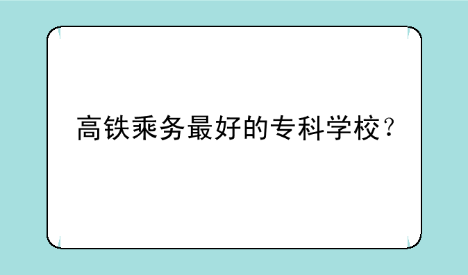 高铁乘务最好的专科学校？