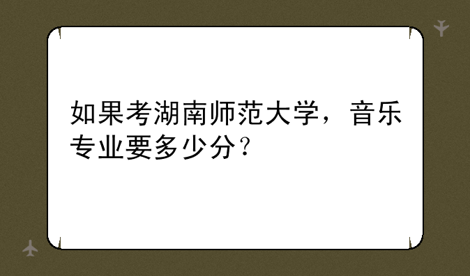 如果考湖南师范大学，音乐专业要多少分？