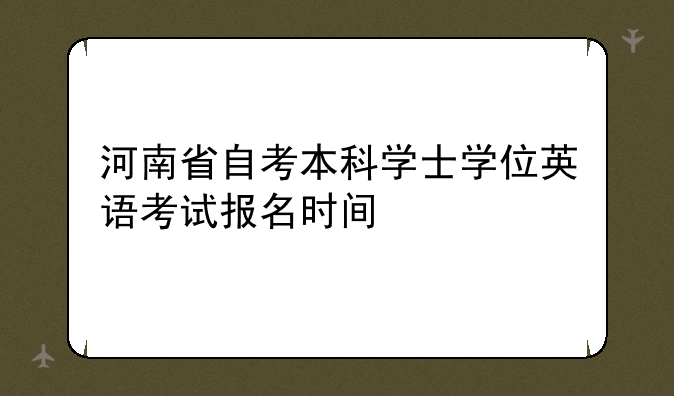 河南省自考本科学士学位英语考试报名时间