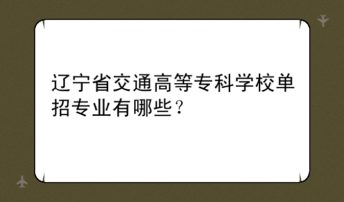 辽宁省交通高等专科学校单招专业有哪些？