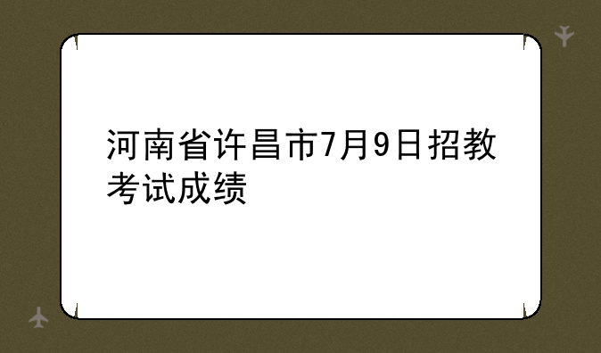 河南省许昌市7月9日招教考试成绩