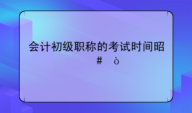 会计初级职称的考试时间是什么？