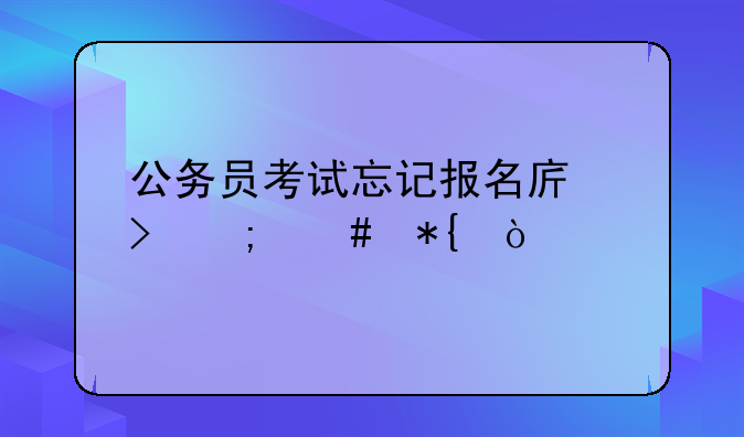 公务员考试忘记报名序号怎么办？