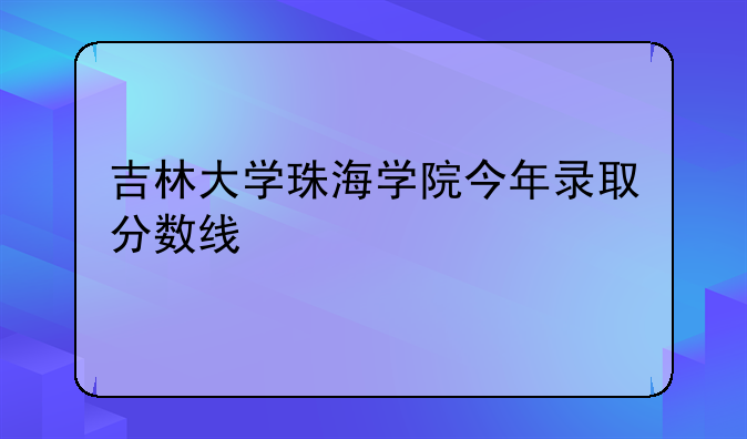 吉林大学珠海学院今年录取分数线