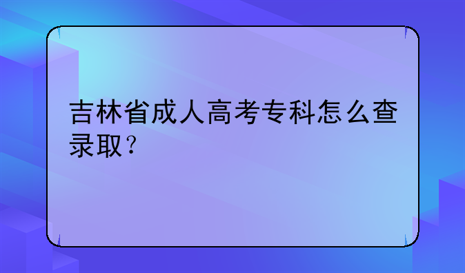 吉林省成人高考专科怎么查录取？