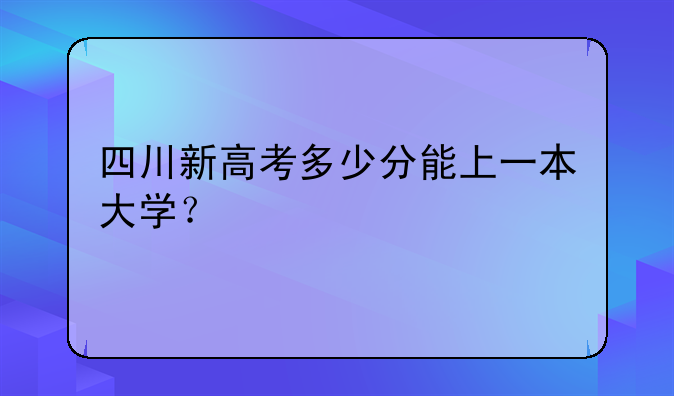 四川新高考多少分能上一本大学？