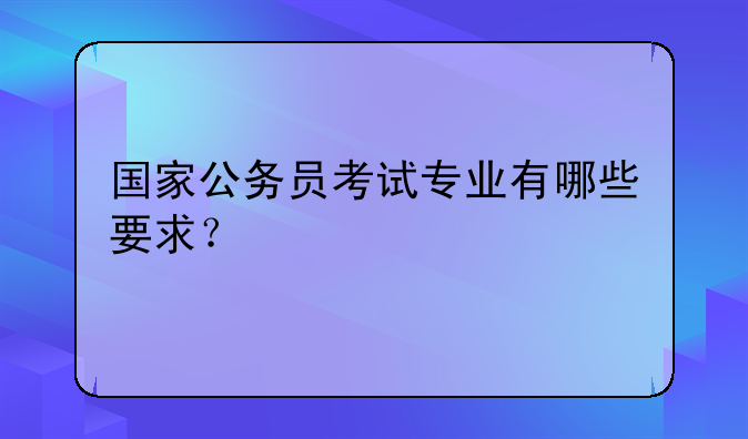 国家公务员考试专业有哪些要求？