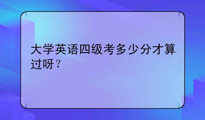 大学英语四级考多少分才算过呀？