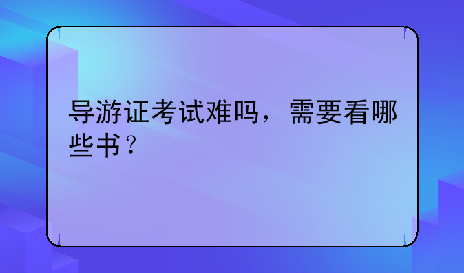 导游证考试难吗，需要看哪些书？