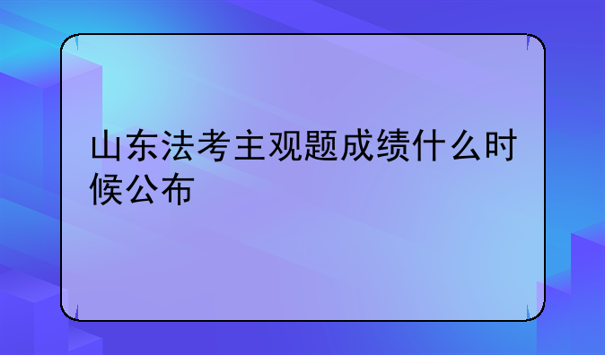 山东法考主观题成绩什么时候公布