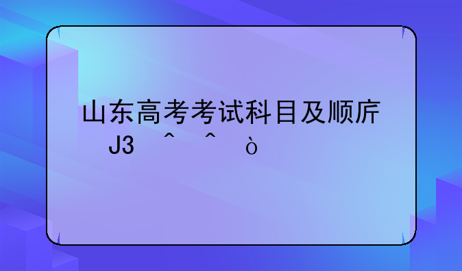 山东高考考试科目及顺序和时间？