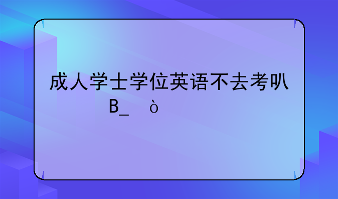 成人学士学位英语不去考可以吗？
