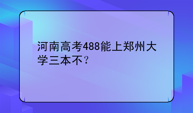 河南高考488能上郑州大学三本不？