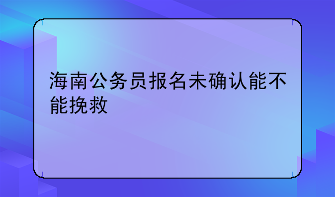 海南公务员报名未确认能不能挽救
