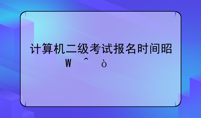 计算机二级考试报名时间是何时？