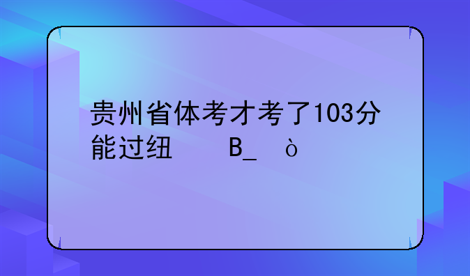贵州省体考才考了103分能过线吗？